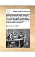 A brief consideration of two passages in the Bishop of Bangor's Answer to the Committee, one about the usefulness of learning, the other of the magistrate's business equally to encourage men of all denominations in religion