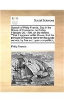 Speech of Philip Francis, Esq in the House of Commons, on Friday, February 26, 1796, on the motion, that it appears to this House, that the principle of making loans for the public service, by free and open competition,: (English)