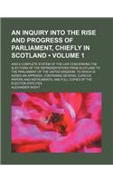 An Inquiry Into the Rise and Progress of Parliament, Chiefly in Scotland (Volume 1); And a Complete System of the Law Concerning the Elections of the
