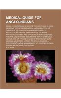 Medical Guide for Anglo-Indians; Being a Compendium of Advice to Europeans in India, Relating to the Preservation and Regulation of Their Health, Giving Also Plain and Complete Instructions for the Treatment of the More Prevalent, Sudden,