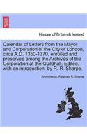 Calendar of Letters from the Mayor and Corporation of the City of London, Circa A.D. 1350-1370, Enrolled and Preserved Among the Archives of the Corporation at the Guildhall. Edited, with an Introduction, by R. R. Sharpe.