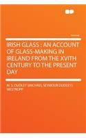 Irish Glass: An Account of Glass-Making in Ireland from the Xvith Century to the Present Day