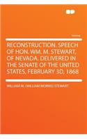 Reconstruction. Speech of Hon. Wm. M. Stewart, of Nevada. Delivered in the Senate of the United States, February 3D, 1868