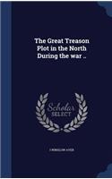 The Great Treason Plot in the North During the War ..