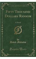 Fifty Thousand Dollars Ransom: A Novel (Classic Reprint)