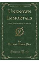 Unknown Immortals: In the Northern City of Success (Classic Reprint)