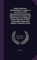 Home Production, Indispensible to a Supply, at low Prices, of the Manufactured Commodities Required for the People of the United States, and Adequate Home Production of These Commodities Impossible Without a Protective Tariff