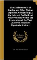 The Achievements of Stanley and Other African Explorers. Comprising All the Late and Really Great Achievements Won in the Exploration of the Vast Unknown Region of Equatorial Africa ..