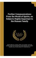 Further Communications From the World of Spirits, on Subjects Highly Important to the Human Family