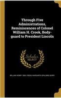 Through Five Administrations, Reminiscences of Colonel William H. Crook, Body-guard to President Lincoln