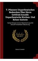 T. Pfanners Unpartheyisches Bedencken Über Herrn Gottfried Arnolds Unpartheyische Kirchen- Und Ketzer-Historie