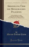 Abhandlung ï¿½ber Die Menschlichen Pflichten: In Drey Bï¿½chern Aus Dem Lateinischen Des Marcus Tullius Cicero ï¿½bersetzt Von Christian Carve (Classic Reprint)