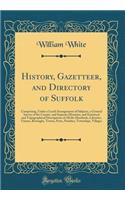 History, Gazetteer, and Directory of Suffolk: Comprising, Under a Lucid Arrangement of Subjects, a General Survey of the County, and Separate Histories, and Statistical and Topographical Descrip