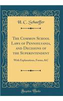 The Common School Laws of Pennsylvania, and Decisions of the Superintendent: With Explanations, Forms, &c (Classic Reprint)