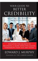 Your Guide to Better Credibility: Discover the Secrets to Becoming More Effective Leader Tomorrow Than You Are Today
