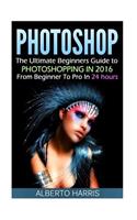 Photoshop: The Ultimate Beginners Guide to Photoshopping in 2016: From Beginner to Pro in 24 Hours