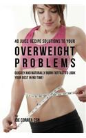 40 Juice Recipe Solutions to Your Overweight Problems: Quickly and Naturally Burn Fat Fast to Look Your Best in No Time!(English)