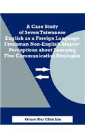 Case Study of Seven Taiwanese English as a Foreign Language Freshman Non-English Majors' Perceptions about Learning Five Communication Strategies