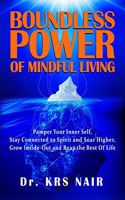BOUNDLESS POWER OF MINDFUL LIVING : Pamper Your Inner Self, Stay Connected to Spirit and Soar Higher, Grow Inside-Out, and Reap the Best of Life