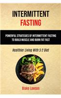 Intermittent Fasting: Powerful Strategies Of Intermittent Fasting To Build Muscle And Burn Fat Fast (Healthier Living With 5:2 Diet)