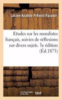 Etudes Sur Les Moralistes Français, Suivies de Quelques Réflexions Sur Divers Sujets. 3e Édition
