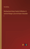 Briefwechsel König Friedrich Wilhelms III. und der Königin Luise mit Kaiser Alexander I