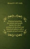 Practical preaching for priests and people: twenty-five short sermons on doctrinal and historical subjects with a synopsis of each sermon