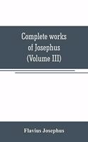 Complete works of Josephus. Antiquities of the Jews; The wars of the Jews against Apion, etc (Volume III)