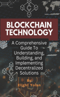 Blockchain Technology: A Comprehensive Guide To Understanding, Building, and Implementing Decentralized Solutions
