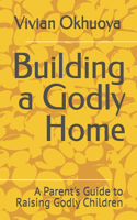 Building a Godly Home: A Parent's Guide to Raising Godly Children
