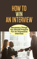How To Win An Interview: Necessary Things You Should Prepare For An Impressive Interview: Preparing For The Job Interview