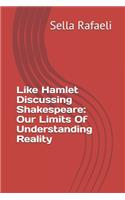 Like Hamlet Discussing Shakespeare: Our Limits Of Understanding Reality