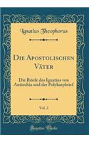Die Apostolischen Väter, Vol. 2: Die Briefe Des Ignatius Von Antiochia Und Der Polykarpbrief (Classic Reprint)