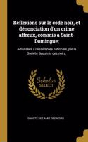 Réflexions sur le code noir, et dénonciation d'un crime affreux, commis a Saint-Domingue;: Adressées à l'Assemblée nationale, par la Société des amis des noirs.