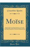 Moïse: Opéra En Quatre Actes Représenté Pour La 1re Fois Sur Le Théâtre De L'académie Royale De Musique Le 26 Mars 1827; Dédié À Monsieur Le Vicomte De La Rochefoucauld (Classic Reprint)