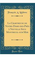 La Chartreuse de Notre-Dame-Des-Prï¿½s ï¿½ Neuville Sous Montreuil-Sur-Mer (Classic Reprint)