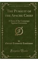 The Pursuit of the Apache Chief: A Story of the Campaign Against Geronimo (Classic Reprint): A Story of the Campaign Against Geronimo (Classic Reprint)