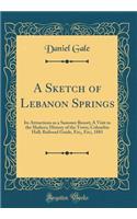 A Sketch of Lebanon Springs: Its Attractions as a Summer Resort; A Visit to the Shakers; History of the Town; Columbia Hall; Railroad Guide, Etc;, Etc;, 1881 (Classic Reprint)