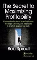 The Secret to Maximizing Profitability: A Business Novel on How to Successfully Combine the Theory of Constraints, Lean, and Six SIGMA to Drive Profit Margins to New Levels