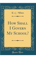 How Shall I Govern My School? (Classic Reprint)