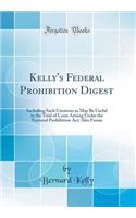 Kelly's Federal Prohibition Digest: Including Such Citations as May Be Useful in the Trial of Cases Arising Under the National Prohibition Act; Also Forms (Classic Reprint)