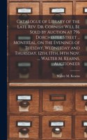 Catalogue of Library of the Late Rev. Dr. Cornish Will Be Sold by Auction at 796 Dorchester Street ... Montreal, on the Evenings of Tuesday, Wednesday and Thursday, 12th, 13th, 14th Nov. ..., Walter M. Kearns, Auctioneer [microform]