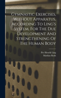 Gymnastic Exercises, Without Apparatus, According To Ling's System, For The Due Development And Strengthening Of The Human Body