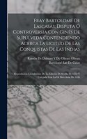 Fray Bartolomé De Lascasas; Disputa Ó Controversia Con Ginés De Supúlveda Contendiendo Acerca La Licitud De Las Conquistas De Las Indias: Reproducida Literalmente De La Edición De Sevilla De 1552 Y Cotejada Con La De Barcelona De 1646