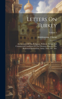 Letters On Turkey: An Account Of The Religious, Political, Social, And Commercial Condition Of The Ottoman Empire, The Reformed Institutions, Army, Navy, Etc., Etc; Vo