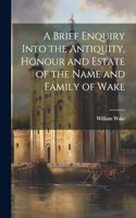 Brief Enquiry Into the Antiquity, Honour and Estate of the Name and Family of Wake