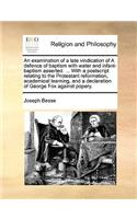 An Examination of a Late Vindication of a Defence of Baptism with Water and Infant-Baptism Asserted. ... with a PostScript Relating to the Protestant Reformation, Academical Learning, and a Declaration of George Fox Against Popery.