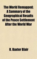 The World Remapped; A Summary of the Geographical Results of the Peace Settlement After the World War