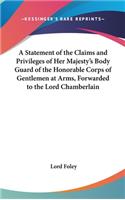 A Statement of the Claims and Privileges of Her Majesty's Body Guard of the Honorable Corps of Gentlemen at Arms, Forwarded to the Lord Chamberlain