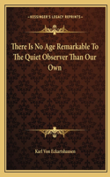 There Is No Age Remarkable To The Quiet Observer Than Our Own